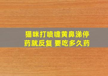 猫咪打喷嚏黄鼻涕停药就反复 要吃多久药